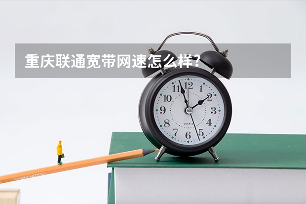 重庆联通宽带网速怎么样?