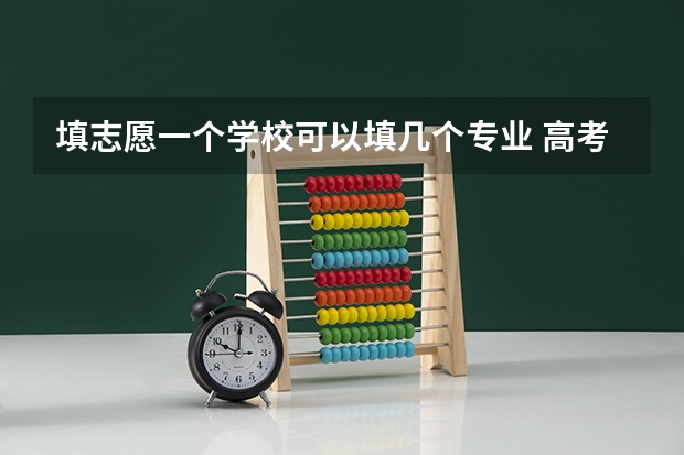 填志愿一个学校可以填几个专业 高考专业可以填几个