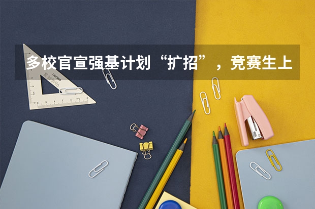 多校官宣强基计划“扩招”，竞赛生上名校的机会更大了！ 重庆强基计划招生人数