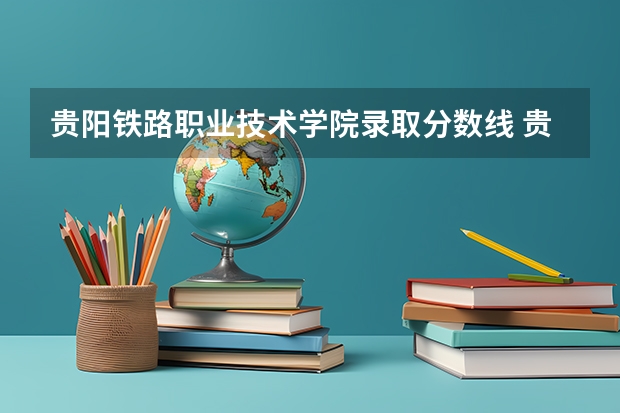贵阳铁路职业技术学院录取分数线 贵阳职业技术学院各省最低录取分数线及位次