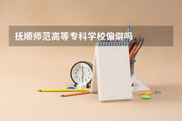 抚顺师范高等专科学校偏僻吗
