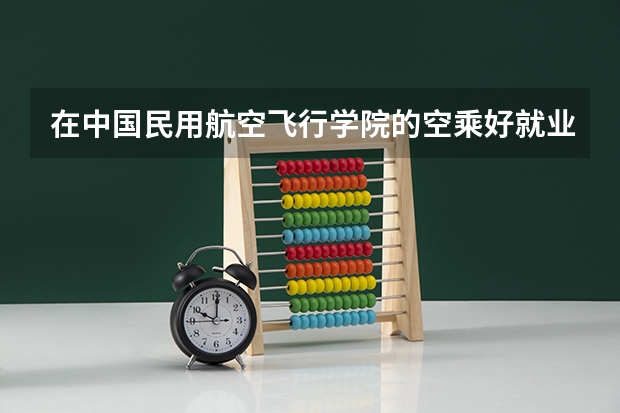 在中国民用航空飞行学院的空乘好就业吗