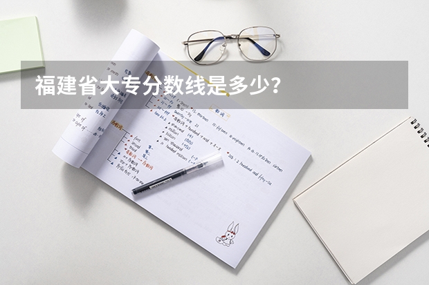 福建省大专分数线是多少？