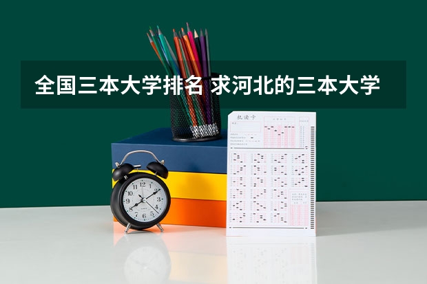 全国三本大学排名 求河北的三本大学排名，以及可能在第二次征集时降分的学校！