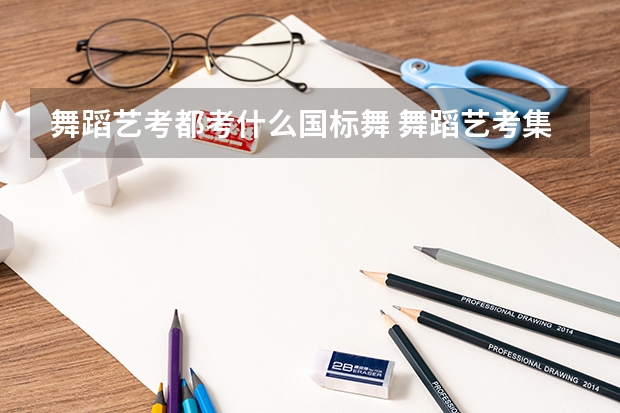 舞蹈艺考都考什么国标舞 舞蹈艺考集训机构如何选择 史上最全舞种+选择方法汇总