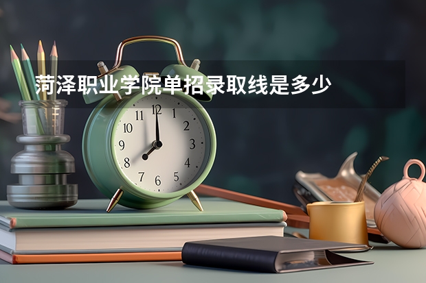 菏泽职业学院单招录取线是多少