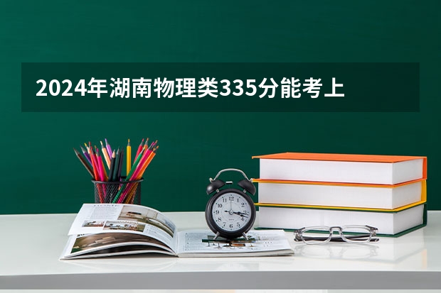 2024年湖南物理类335分能考上什么大学?