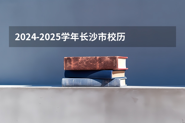 2024-2025学年长沙市校历 2024-2025年长沙市中小学校历表 2025年长沙暑假放假时间 2025长沙市暑假时间安排