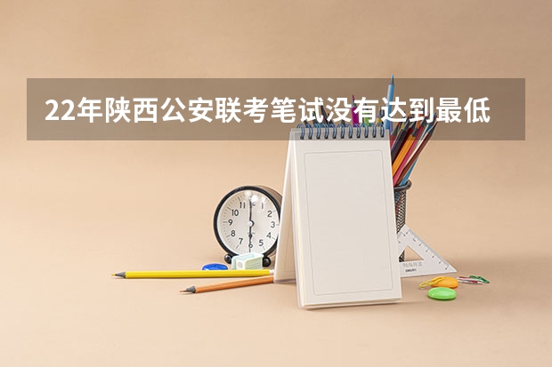 22年陕西公安联考笔试没有达到最低分数线怎么办