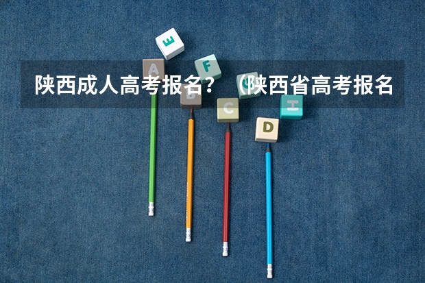陕西成人高考报名？（陕西省高考报名流程图）