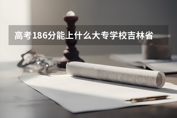 高考186分能上什么大专学校吉林省的？