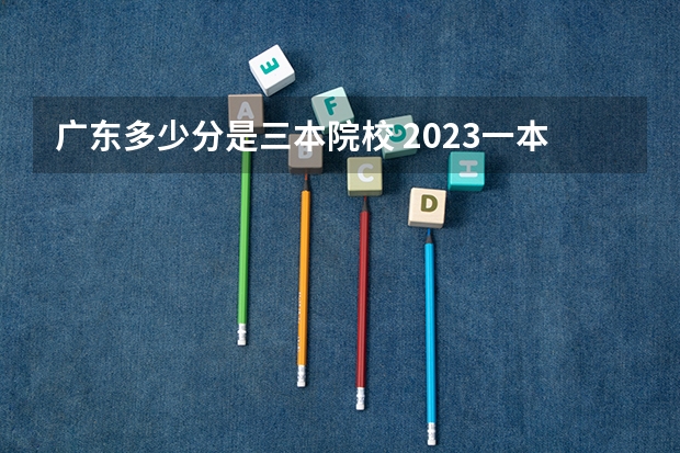 广东多少分是三本院校 2023一本二本三本的分数线广东