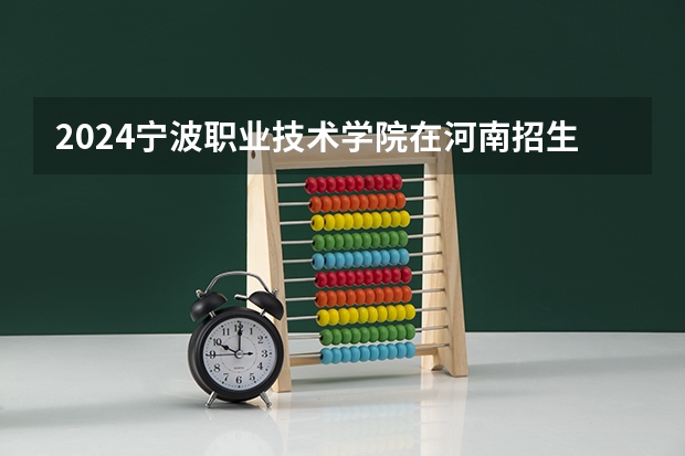2024宁波职业技术学院在河南招生计划 招多少人