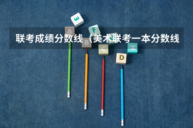 联考成绩分数线（美术联考一本分数线）