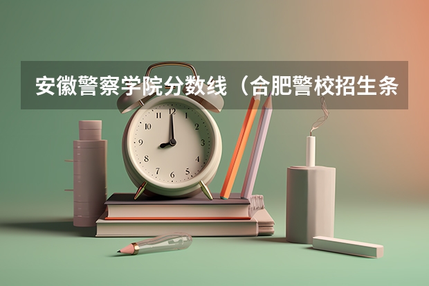 安徽警察学院分数线（合肥警校招生条件）
