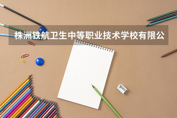 株洲铁航卫生中等职业技术学校有限公司电话是多少?