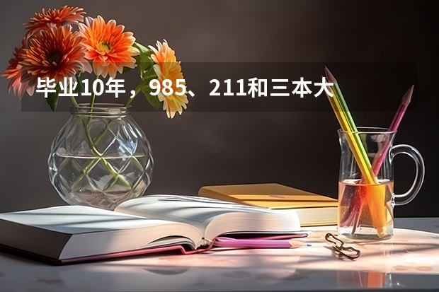 毕业10年，985、211和三本大学生，差距在哪里？