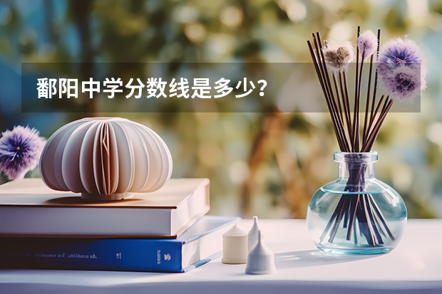 鄱阳中学分数线是多少？