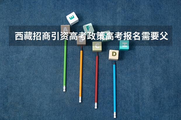 西藏招商引资高考政策高考报名需要父母结婚证吗