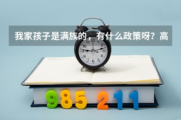 我家孩子是满族的,有什么政策呀?高考还给加分吗?(大家帮帮忙,我需要一些正规的答案!)