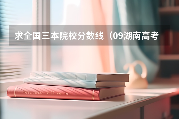 求全国三本院校分数线(09湖南高考各高校三本录取分数线..)