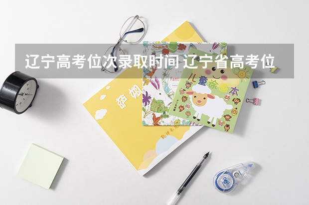 辽宁高考位次录取时间 辽宁省高考位次表？