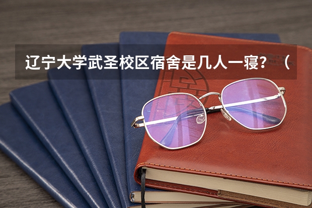 辽宁大学武圣校区宿舍是几人一寝？（辽宁大学新生宿舍）