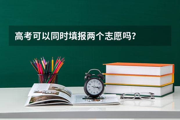 高考可以同时填报两个志愿吗？