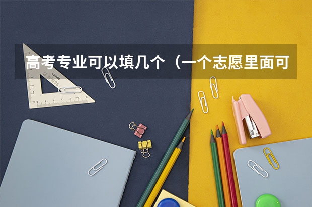 高考专业可以填几个（一个志愿里面可以填几个专业？）