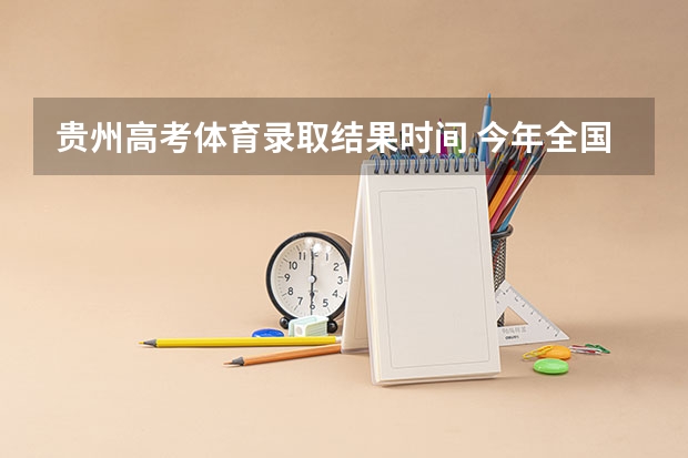 贵州高考体育录取结果时间 今年全国各省的高考志愿填报时间是几号？