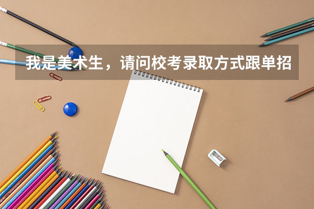 我是美术生，请问校考录取方式跟单招和省联考有什么联系吗？比如说？