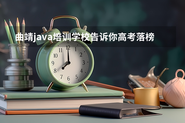 曲靖java培训学校告诉你高考落榜后该做什么？