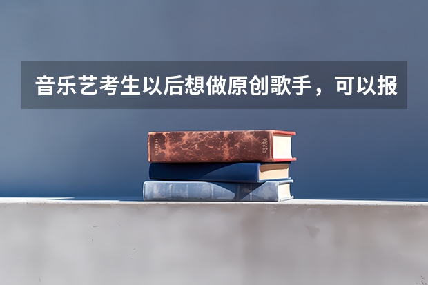音乐艺考生以后想做原创歌手,可以报考哪些学校?