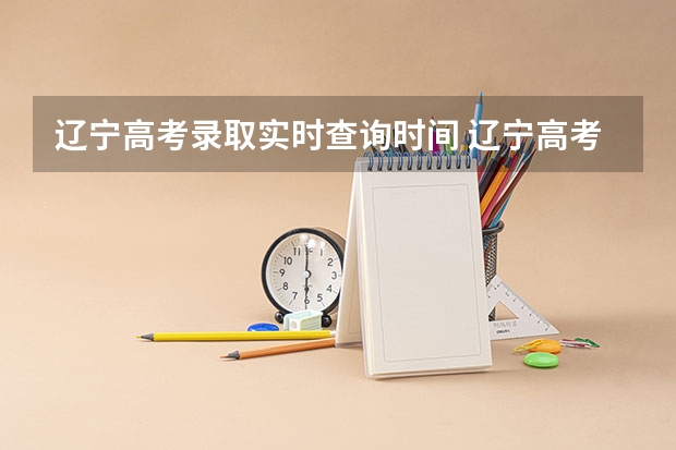 辽宁高考录取实时查询时间 辽宁高考录取时间2023年时间表