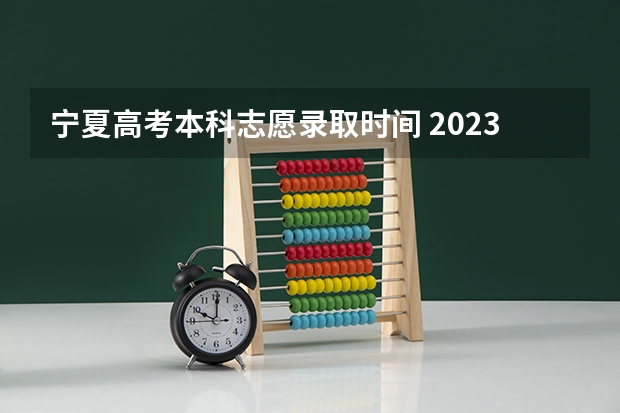 宁夏高考本科志愿录取时间 2023年宁夏高考志愿填报时间