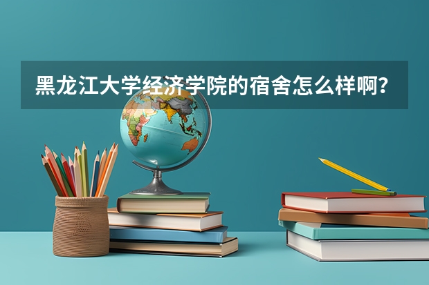 黑龙江大学经济学院的宿舍怎么样啊？重谢