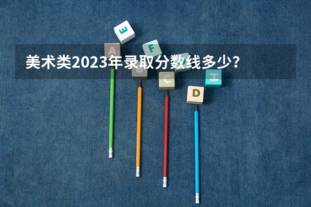美术类2023年录取分数线多少？