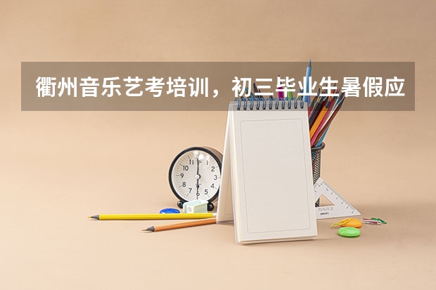 衢州音乐艺考培训,初三毕业生暑假应该干点什么?