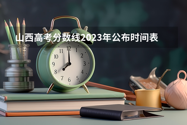 山西高考分数线2023年公布时间表 山西2023高考分数线公布时间表