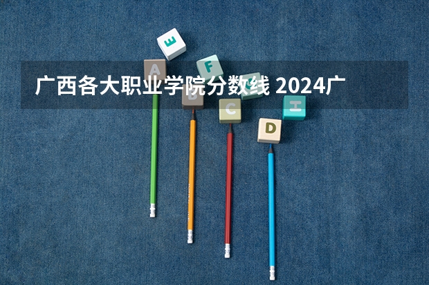 广西各大职业学院分数线 2024广西质量工程职业技术学院各专业录取分数线