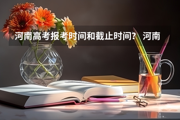 河南高考报考时间和截止时间？ 河南高考2023年报考时间
