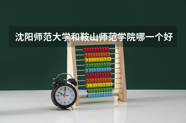 沈阳师范大学和鞍山师范学院哪一个好?我是中师生本的学生``今年考我想知道每年分大概分数线多少.相差多少`