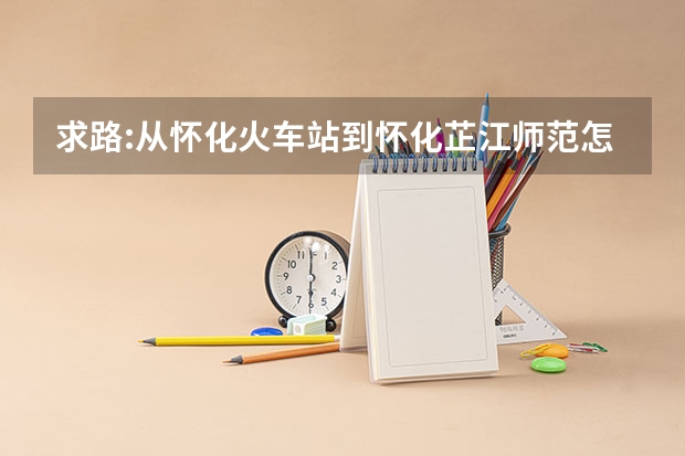 求路:从怀化火车站到怀化芷江师范怎么走?
