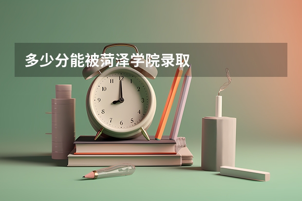 多少分能被菏泽学院录取