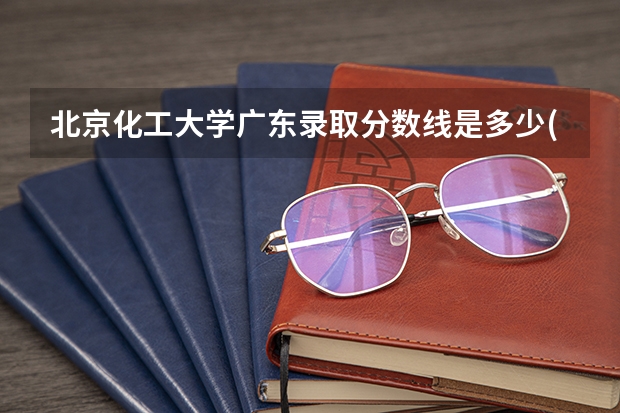 北京化工大学广东录取分数线是多少(历年招生人数汇总)