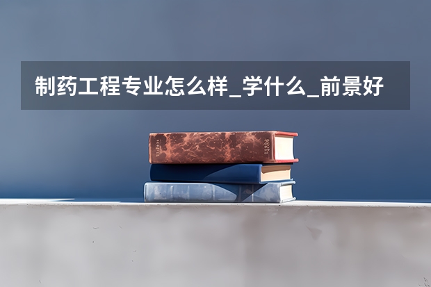 制药工程专业怎么样_学什么_前景好吗