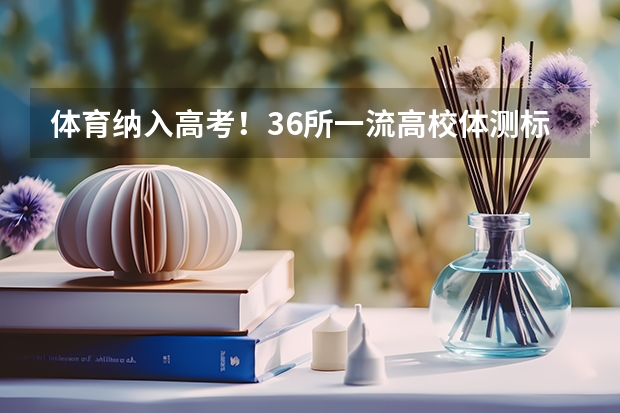 体育纳入高考!36所一流高校体测标准出炉! 警校体测是高考前还是高考后