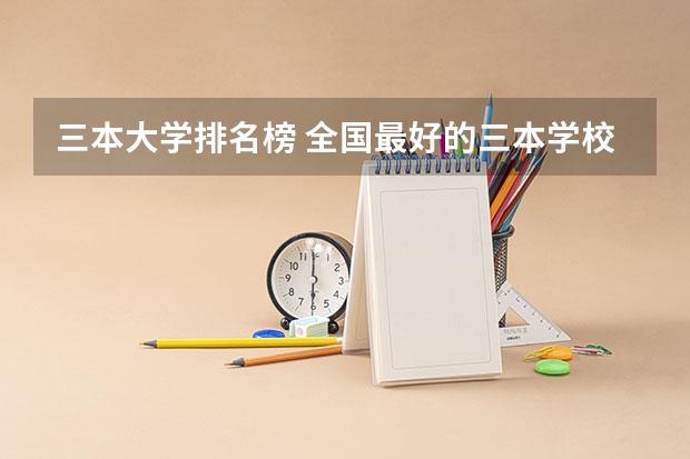 三本大学排名榜 全国最好的三本学校 全国三本大学排名