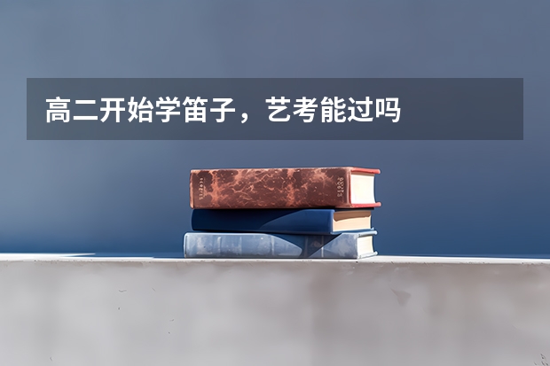 高二开始学笛子，艺考能过吗