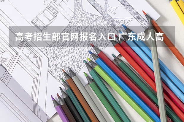 高考招生部官网报名入口 广东成人高考省网报登录入口在哪?